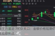 沪银主力逼近 7800 关口：金银价格短期仍有压力，需观察拐点