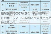 恒瑞医药(600276.SH)：子公司药物注射用SHR-A1921拟纳入突破性治疗品种名单公示