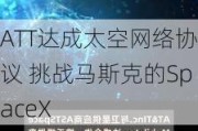 ATT达成太空网络协议 挑战马斯克的SpaceX