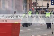 担心抗议演变为暴力骚乱 多家大银行鼓励英国员工提前回家