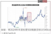 瑞银：将2024年年底标普500指数目标从5400点上调至5600点