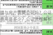 赠与房产需要公证吗？公证费用是多少？公证流程解析！