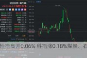 快讯：恒指高开0.06% 科指涨0.18%煤炭、石油股齐涨