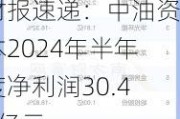 财报速递：中油资本2024年半年度净利润30.45亿元