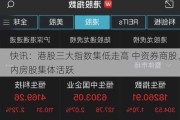 快讯：港股三大指数集低走高 中资券商股、内房股集体活跃