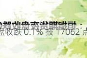 恒指期货：夜盘收跌 0.1% 报 17062 点