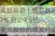 美股异动｜格芯跌超7% 启动9.5亿美元股份的增发行动