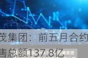 世茂集团：前五月合约销售总额137.8亿元，同比下滑42.25%，平均销售价格每平方米13027元