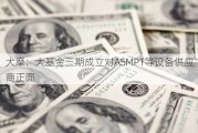 大摩：大基金三期成立对ASMPT等设备供应商正面