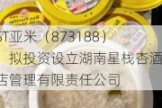 ST亚米（873188）：拟投资设立湖南星栈杏酒店管理有限责任公司