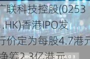 广联科技控股(02531.HK)香港IPO发行价定为每股4.7港元 净筹2.3亿港元