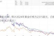 摩根大通：预计2024年黄金价格为2315美元，白银价格为27美元