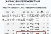 海峡生科计划发行1.44亿股股份 募资总额3亿 用于偿还漳龙集团借款