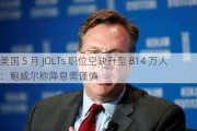 美国 5 月 JOLTs 职位空缺升至 814 万人：鲍威尔称降息需谨慎