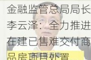 金融监管总局局长李云泽：全力推进在建已售难交付商品房项目处置