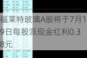 福莱特玻璃A股将于7月19日每股派现金红利0.38元