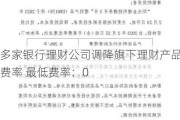 多家银行理财公司调降旗下理财产品费率 最低费率：0