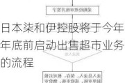 日本柒和伊控股将于今年年底前启动出售超市业务的流程