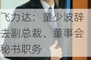 飞力达：童少波辞去副总裁、董事会秘书职务