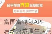 富国富钱包APP启动鸿蒙原生应用开发：首批参与公测，强化全场景一致性体验