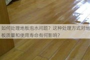 如何处理地板泡水问题？这种处理方式对地板质量和使用寿命有何影响？