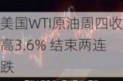 美国WTI原油周四收高3.6% 结束两连跌