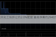 中国天化工拟折让约2.0%配股 最高净筹约2940万港元