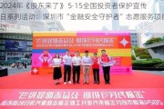 2024年《股东来了》 5·15全国投资者保护宣传日系列活动：深圳市“金融安全守护者”志愿服务项目启动