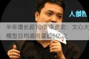 半年增长超10倍 李彦宏：文心大模型日均调用量超6亿次