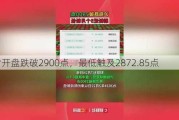 沪指开盘跌破2900点，最低触及2872.85点