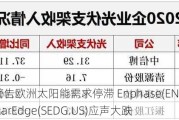 小摩警告欧洲太阳能需求停滞 Enphase(ENPH.US)和SolarEdge(SEDG.US)应声大跌