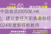 中国食品(00506.HK)：建议委任天职香港担任2024年度新任核数师