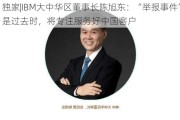 独家|IBM大中华区董事长陈旭东：“举报事件”已是过去时，将专注服务好中国客户