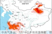 中央气象台：7月19日多地高温预警，部分地区最高气温达40℃以上