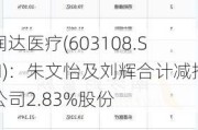 润达医疗(603108.SH)：朱文怡及刘辉合计减持公司2.83%股份