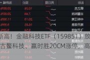 又双叒叕新高！金融科技ETF（159851）放量暴涨超8%，古鳌科技、赢时胜20CM涨停，高弹性持续被验证！