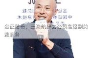 金证股份：王海航辞去公司高级副总裁职务