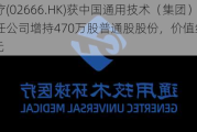 环球医疗(02666.HK)获中国通用技术（集团）控股有限责任公司增持470万股普通股股份，价值约2,138.5万港元