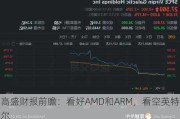 高盛财报前瞻：看好AMD和ARM，看空英特尔