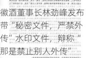 徽酒董事长林劲峰发布带“秘密文件，严禁外传”水印文件，辩称“那是禁止别人外传”