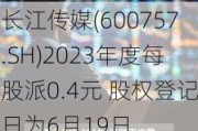 长江传媒(600757.SH)2023年度每股派0.4元 股权登记日为6月19日