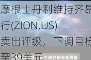 摩根士丹利维持齐昂银行(ZION.US)卖出评级，下调目标价至39美元