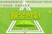 国家金融监督管理总局：支持非银机构发行绿色信贷资产支持证券，拓宽融资渠道