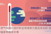 联合国气候变化组织称全球减排力度远未达标 当前排放幅度将酿成灾难