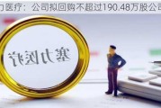 塞力医疗：公司拟回购不超过190.48万股公司股份