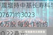 严震增持中基长寿科学(00767)约3023.26万股 每股作价约为0.22港元