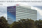 美国农产品贸易巨头ADM任命Monish Patolawala为CFO