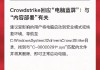 美国网络安全龙头CrowdStrike继续下跌8.7% “蓝屏事件”发酵