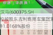 *ST汉马(600375.SH)：控股股东吉利商用车集团累计增持1.0168%股份