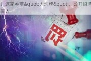 罕见！这家券商"大洗牌"，公开招聘19位负责人！